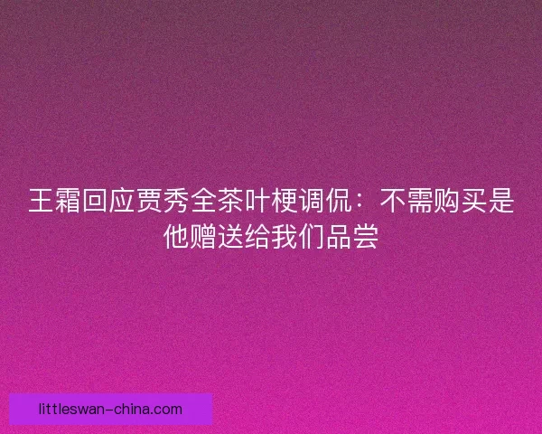 王霜回应贾秀全茶叶梗调侃：不需购买是他赠送给我们品尝