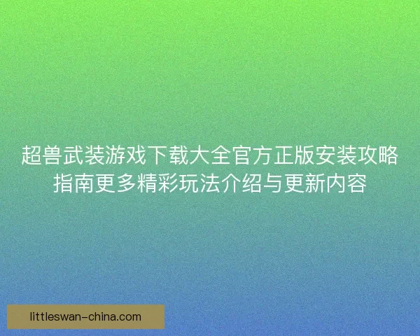 超兽武装游戏下载大全官方正版安装攻略指南更多精彩玩法介绍与更新内容