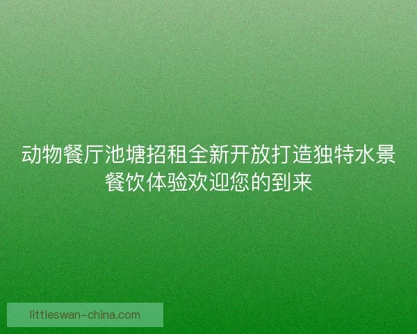 动物餐厅池塘招租全新开放打造独特水景餐饮体验欢迎您的到来