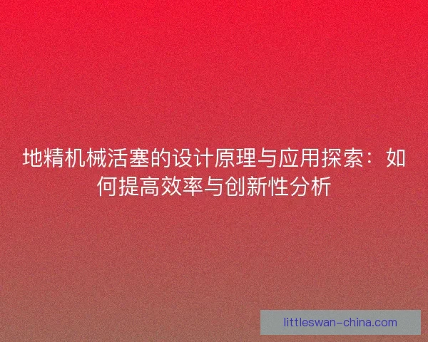 地精机械活塞的设计原理与应用探索：如何提高效率与创新性分析