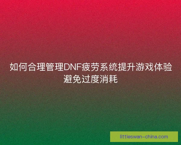 如何合理管理DNF疲劳系统提升游戏体验避免过度消耗