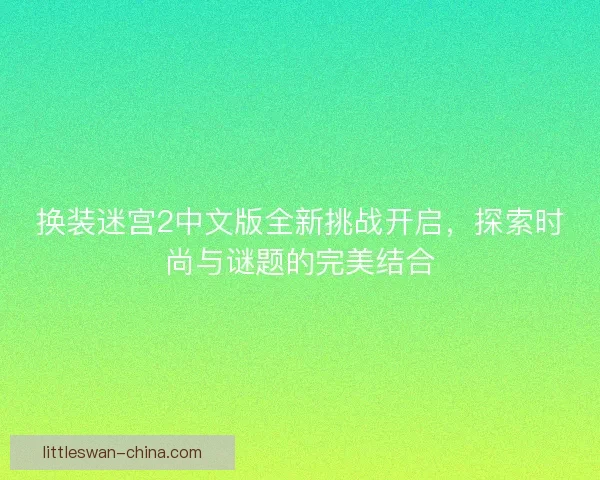 换装迷宫2中文版全新挑战开启，探索时尚与谜题的完美结合
