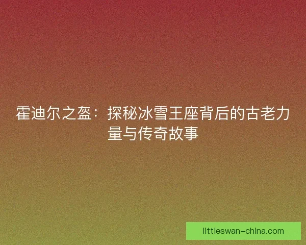 霍迪尔之盔：探秘冰雪王座背后的古老力量与传奇故事