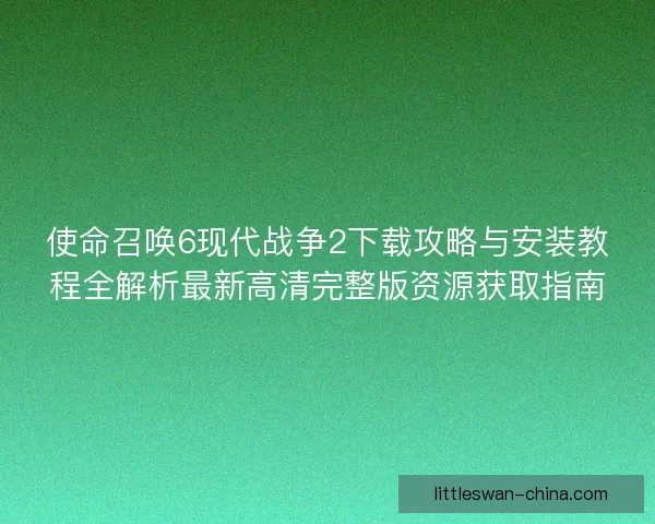 使命召唤6现代战争2下载攻略与安装教程全解析最新高清完整版资源获取指南