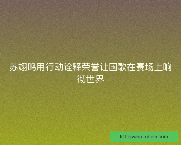 苏翊鸣用行动诠释荣誉让国歌在赛场上响彻世界