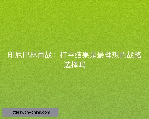 印尼巴林再战：打平结果是最理想的战略选择吗