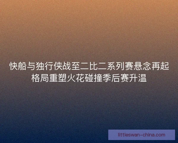 快船与独行侠战至二比二系列赛悬念再起格局重塑火花碰撞季后赛升温
