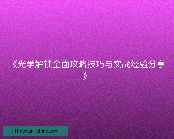《光学解锁全面攻略技巧与实战经验分享》