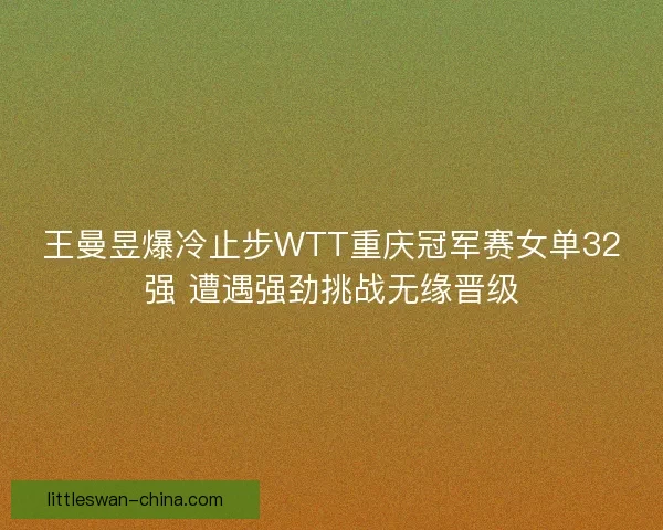 王曼昱爆冷止步WTT重庆冠军赛女单32强 遭遇强劲挑战无缘晋级
