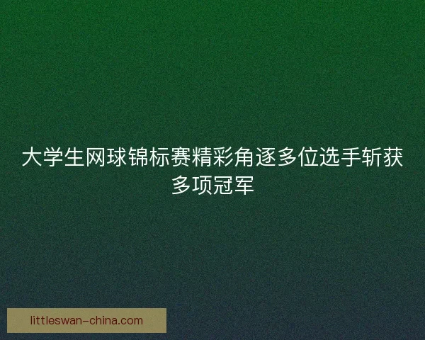 大学生网球锦标赛精彩角逐多位选手斩获多项冠军