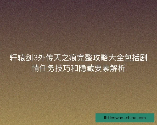轩辕剑3外传天之痕完整攻略大全包括剧情任务技巧和隐藏要素解析